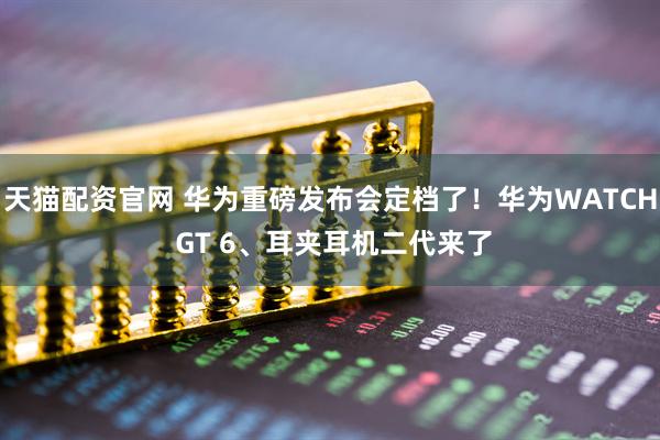天猫配资官网 华为重磅发布会定档了！华为WATCH GT 6、耳夹耳机二代来了