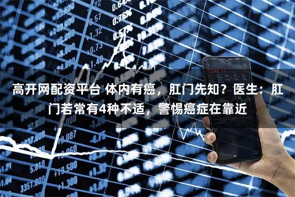 高开网配资平台 体内有癌，肛门先知？医生：肛门若常有4种不适，警惕癌症在靠近