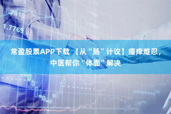 常盈股票APP下载 【从“肠”计议】瘙痒难忍，中医帮你“体面”解决