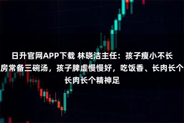 日升官网APP下载 林晓洁主任：孩子瘦小不长个？厨房常备三碗汤，孩子脾虚慢慢好，吃饭香、长肉长个精神足