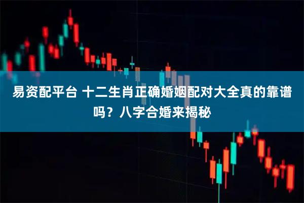 易资配平台 十二生肖正确婚姻配对大全真的靠谱吗？八字合婚来揭秘