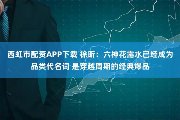 西虹市配资APP下载 徐昕：六神花露水已经成为品类代名词 是穿越周期的经典爆品