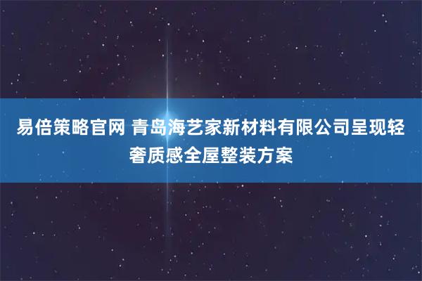 易倍策略官网 青岛海艺家新材料有限公司呈现轻奢质感全屋整装方案