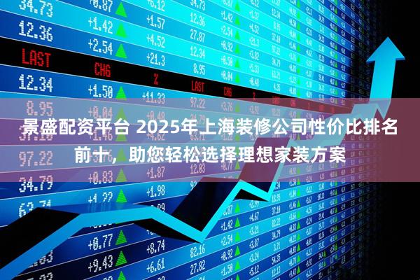 景盛配资平台 2025年上海装修公司性价比排名前十，助您轻松选择理想家装方案