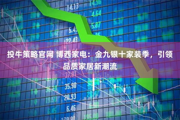 投牛策略官网 博西家电：金九银十家装季，引领品质家居新潮流