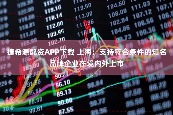 捷希源配资APP下载 上海：支持符合条件的知名品牌企业在境内外上市