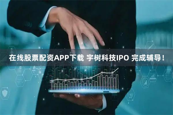在线股票配资APP下载 宇树科技IPO 完成辅导！