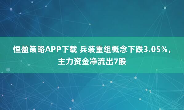 恒盈策略APP下载 兵装重组概念下跌3.05%，主力资金净流出7股
