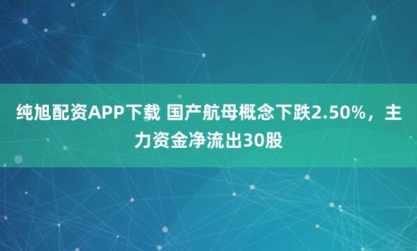 纯旭配资APP下载 国产航母概念下跌2.50%，主力资金净流出30股