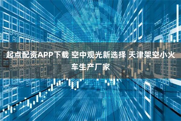 起点配资APP下载 空中观光新选择 天津架空小火车生产厂家