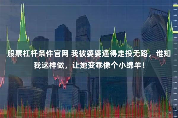 股票杠杆条件官网 我被婆婆逼得走投无路，谁知我这样做，让她变乖像个小绵羊！