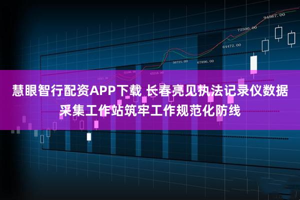 慧眼智行配资APP下载 长春亮见执法记录仪数据采集工作站筑牢工作规范化防线