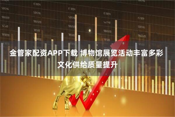 金管家配资APP下载 博物馆展览活动丰富多彩 文化供给质量提升