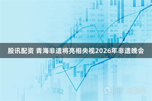 股讯配资 青海非遗将亮相央视2026年非遗晚会
