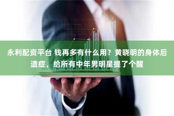 永利配资平台 钱再多有什么用？黄晓明的身体后遗症，给所有中年男明星提了个醒