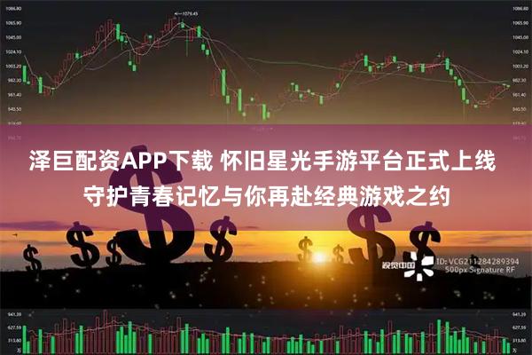 泽巨配资APP下载 怀旧星光手游平台正式上线 守护青春记忆与你再赴经典游戏之约
