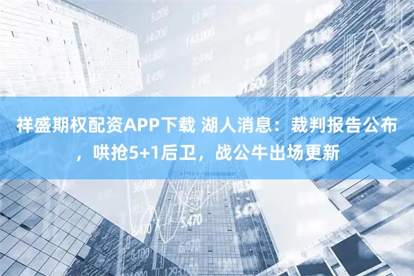 祥盛期权配资APP下载 湖人消息：裁判报告公布，哄抢5+1后卫，战公牛出场更新