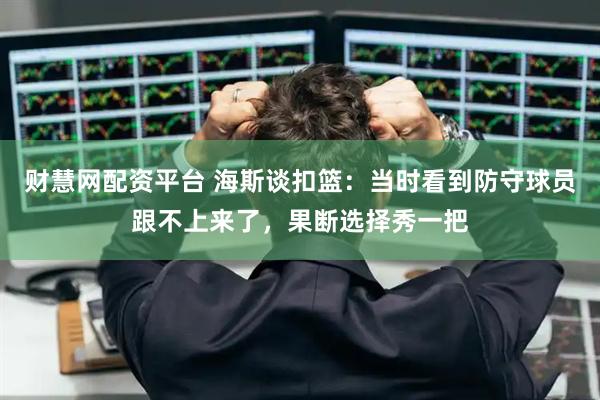 财慧网配资平台 海斯谈扣篮：当时看到防守球员跟不上来了，果断选择秀一把