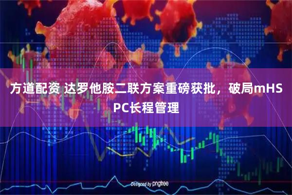 方道配资 达罗他胺二联方案重磅获批，破局mHSPC长程管理