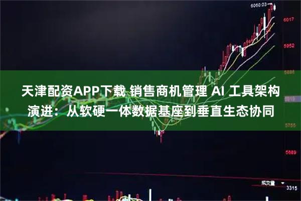 天津配资APP下载 销售商机管理 AI 工具架构演进：从软硬一体数据基座到垂直生态协同