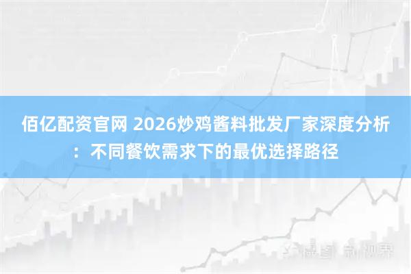 佰亿配资官网 2026炒鸡酱料批发厂家深度分析：不同餐饮需求下的最优选择路径