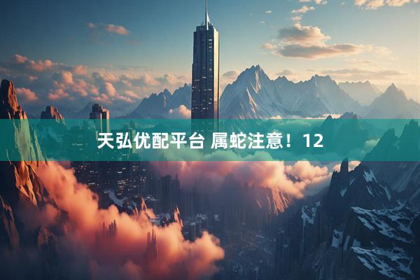 天弘优配平台 属蛇注意！12