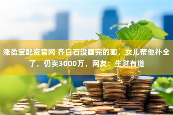 涨盈宝配资官网 齐白石没画完的画，女儿帮他补全了，仍卖3000万，网友：生财有道