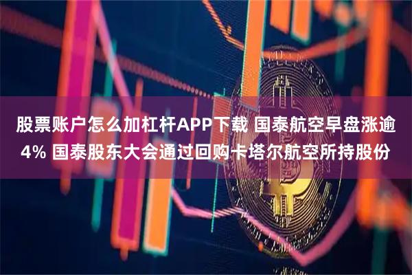 股票账户怎么加杠杆APP下载 国泰航空早盘涨逾4% 国泰股东大会通过回购卡塔尔航空所持股份