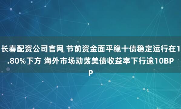 长春配资公司官网 节前资金面平稳十债稳定运行在1.80%下方 海外市场动荡美债收益率下行逾10BP