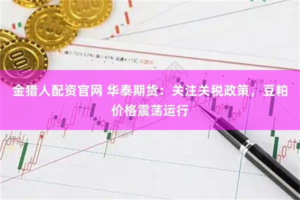 金猎人配资官网 华泰期货：关注关税政策，豆粕价格震荡运行