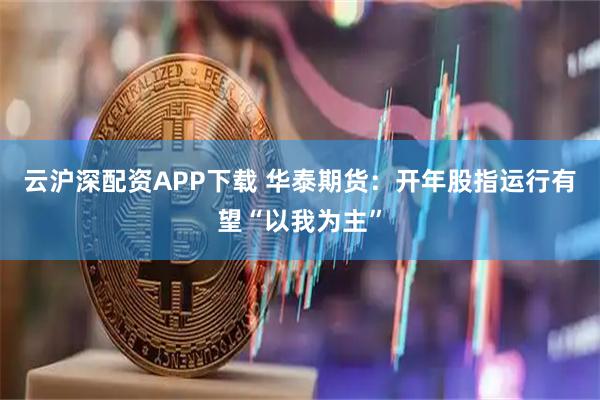 云沪深配资APP下载 华泰期货：开年股指运行有望“以我为主”