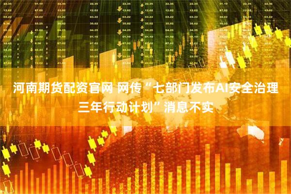 河南期货配资官网 网传“七部门发布AI安全治理三年行动计划”消息不实