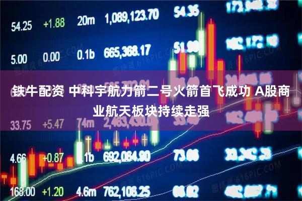 铁牛配资 中科宇航力箭二号火箭首飞成功 A股商业航天板块持续走强
