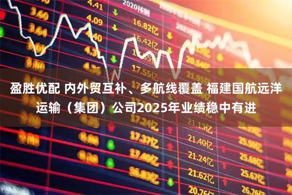 盈胜优配 内外贸互补、多航线覆盖 福建国航远洋运输（集团）公司2025年业绩稳中有进