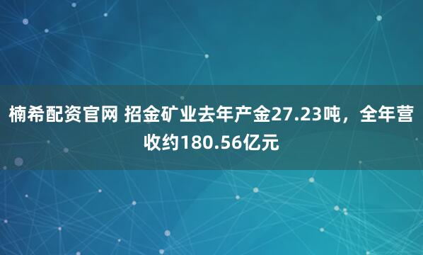 楠希配资官网 招金矿业去年产金27.23吨，全年营收约180.56亿元