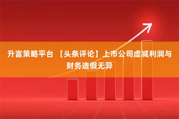 升富策略平台 【头条评论】上市公司虚减利润与财务造假无异