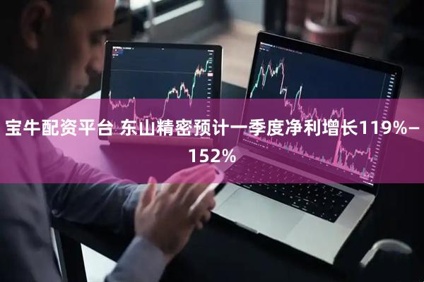 宝牛配资平台 东山精密预计一季度净利增长119%—152%