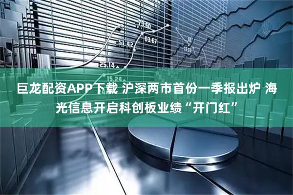 巨龙配资APP下载 沪深两市首份一季报出炉 海光信息开启科创板业绩“开门红”