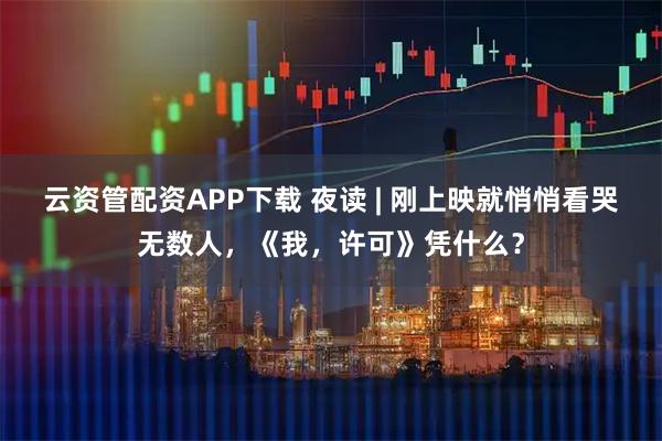 云资管配资APP下载 夜读 | 刚上映就悄悄看哭无数人，《我，许可》凭什么？