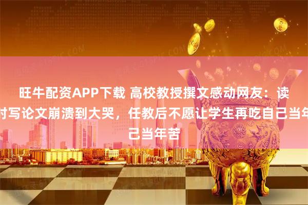 旺牛配资APP下载 高校教授撰文感动网友：读博时写论文崩溃到大哭，任教后不愿让学生再吃自己当年苦