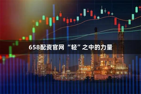 658配资官网 “轻”之中的力量