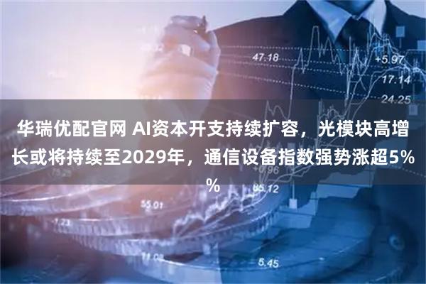 华瑞优配官网 AI资本开支持续扩容，光模块高增长或将持续至2029年，通信设备指数强势涨超5%