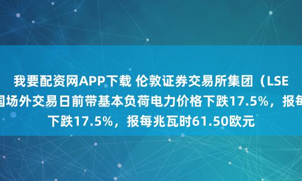 我要配资网APP下载 伦敦证券交易所集团（LSEG）数据显示，德国场外交易日前带基本负荷电力价格下跌17.5%，报每兆瓦时61.50欧元