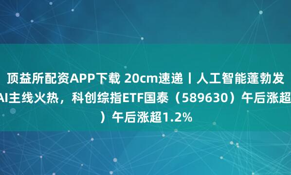 顶益所配资APP下载 20cm速递丨人工智能蓬勃发展，AI主线火热，科创综指ETF国泰（589630）午后涨超1.2%